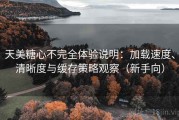 天美糖心不完全体验说明：加载速度、清晰度与缓存策略观察（新手向）