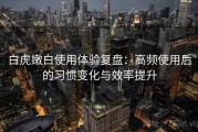 白虎嫩白使用体验复盘：高频使用后的习惯变化与效率提升