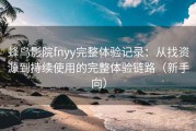 蜂鸟影院fnyy完整体验记录：从找资源到持续使用的完整体验链路（新手向）