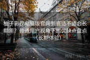 柚子影视电脑版官网到底适不适合长期用？普通用户视角下的优缺点盘点（长期体验）