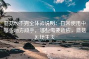蘑菇tv不完全体验说明：日常使用中哪些地方顺手，哪些需要适应，蘑菇剧场主页