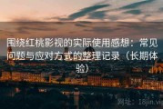 围绕红桃影视的实际使用感想：常见问题与应对方式的整理记录（长期体验）