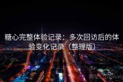 糖心完整体验记录：多次回访后的体验变化记录（整理版）