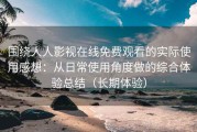 围绕人人影视在线免费观看的实际使用感想：从日常使用角度做的综合体验总结（长期体验）