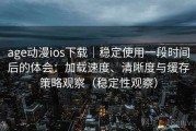 age动漫ios下载｜稳定使用一段时间后的体会：加载速度、清晰度与缓存策略观察（稳定性观察）