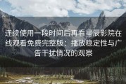 连续使用一段时间后再看星辰影院在线观看免费完整版：播放稳定性与广告干扰情况的观察