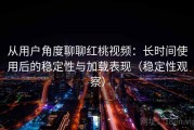 从用户角度聊聊红桃视频：长时间使用后的稳定性与加载表现（稳定性观察）