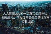 人人影视app的一次真实使用体验：播放体验、清晰度与资源完整性观察（对比后）