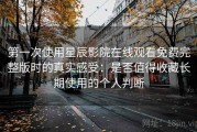 第一次使用星辰影院在线观看免费完整版时的真实感受：是否值得收藏长期使用的个人判断