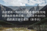 连续使用一段时间后再看樱花影院电视剧电影免费观看：与同类平台对比后的真实体验差异（新手向）