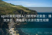 age动漫官网版入口使用体验复盘：播放体验、清晰度与资源完整性观察