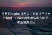茶杯狐cupfox官网入口到底适不适合长期用？日常使用中哪些地方顺手，哪些需要适应