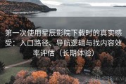 第一次使用星辰影院下载时的真实感受：入口路径、导航逻辑与找内容效率评估（长期体验）