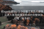 把age动漫app当作日常工具后的感受：从进入首页到播放完成的完整体验过程（新手向）