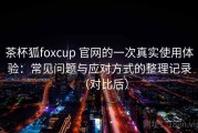 茶杯狐foxcup 官网的一次真实使用体验：常见问题与应对方式的整理记录（对比后）