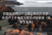 把蘑菇视频当作日常工具后的感受：新用户上手难度与常见问题整理（稳定性观察）