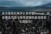 多次使用后再评价茶杯狐foxcup：内容覆盖范围与推荐逻辑的直观感受（长期体验）