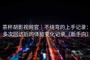 茶杯胡影视网官｜不绕弯的上手记录：多次回访后的体验变化记录（新手向）