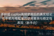 茶杯狐 cupfox高频使用后的真实结论：在手机与电脑端的使用差异与稳定性表现（新手向）