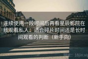 连续使用一段时间后再看星辰影院在线观看私人：适合碎片时间还是长时间观看的判断（新手向）