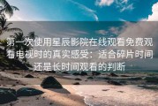 第一次使用星辰影院在线观看免费观看电视时的真实感受：适合碎片时间还是长时间观看的判断