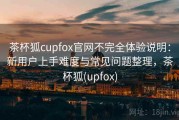 茶杯狐cupfox官网不完全体验说明：新用户上手难度与常见问题整理，茶杯狐(upfox)