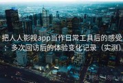 把人人影视app当作日常工具后的感受：多次回访后的体验变化记录（实测）