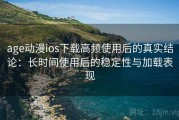 age动漫ios下载高频使用后的真实结论：长时间使用后的稳定性与加载表现