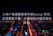 从用户角度聊聊茶杯狐foxcup 官网：资源更新节奏、分类结构与整体使用体验