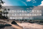 把蜂鸟影院在线观看当作日常工具后的感受：从进入首页到播放完成的完整体验过程（对比后）