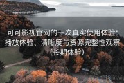 可可影视官网的一次真实使用体验：播放体验、清晰度与资源完整性观察（长期体验）