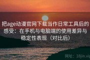 把age动漫官网下载当作日常工具后的感受：在手机与电脑端的使用差异与稳定性表现（对比后）