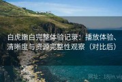 白虎嫩白完整体验记录：播放体验、清晰度与资源完整性观察（对比后）