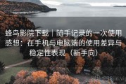 蜂鸟影院下载｜随手记录的一次使用感想：在手机与电脑端的使用差异与稳定性表现（新手向）