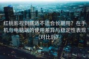 红桃影视到底适不适合长期用？在手机与电脑端的使用差异与稳定性表现（对比后）
