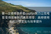 第一次使用茶杯狐cupfox努力让找电影变得简单时的真实感受：高频使用后的习惯变化与效率提升