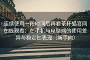 连续使用一段时间后再看茶杯狐官网在线观看：在手机与电脑端的使用差异与稳定性表现（新手向）