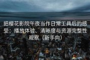 把樱花影院午夜当作日常工具后的感受：播放体验、清晰度与资源完整性观察（新手向）