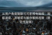 从用户角度聊聊可可影视电脑版：加载速度、清晰度与缓存策略观察（稳定性观察）