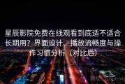 星辰影院免费在线观看到底适不适合长期用？界面设计、播放流畅度与操作习惯分析（对比后）