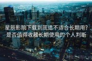 星辰影院下载到底适不适合长期用？是否值得收藏长期使用的个人判断