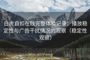 白虎自扣在线完整体验记录：播放稳定性与广告干扰情况的观察（稳定性观察）