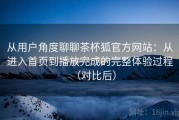 从用户角度聊聊茶杯狐官方网站：从进入首页到播放完成的完整体验过程（对比后）