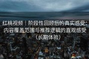 红桃视频｜阶段性回顾后的真实感受：内容覆盖范围与推荐逻辑的直观感受（长期体验）