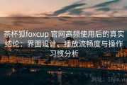 茶杯狐foxcup 官网高频使用后的真实结论：界面设计、播放流畅度与操作习惯分析