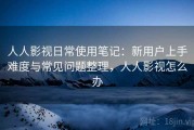 人人影视日常使用笔记：新用户上手难度与常见问题整理，人人影视怎么办