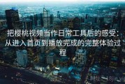 把樱桃视频当作日常工具后的感受：从进入首页到播放完成的完整体验过程