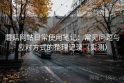 蘑菇网站日常使用笔记：常见问题与应对方式的整理记录（实测）