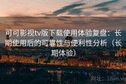 可可影视tv版下载使用体验复盘：长期使用后的可靠性与便利性分析（长期体验）