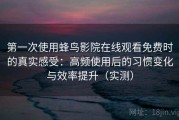 第一次使用蜂鸟影院在线观看免费时的真实感受：高频使用后的习惯变化与效率提升（实测）